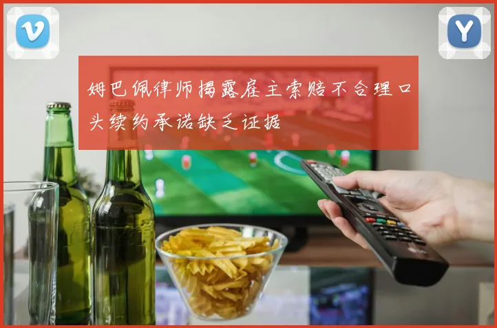 姆巴佩律师揭露雇主索赔不合理口头续约承诺缺乏证据
