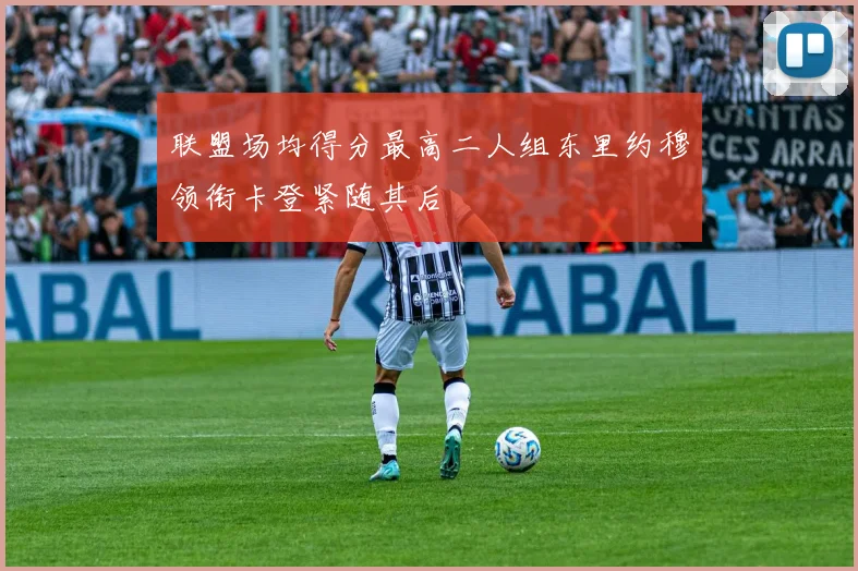 联盟场均得分最高二人组东里约穆领衔卡登紧随其后