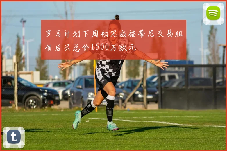 罗马计划下周初完成福蒂尼交易租借后买总价1500万欧元