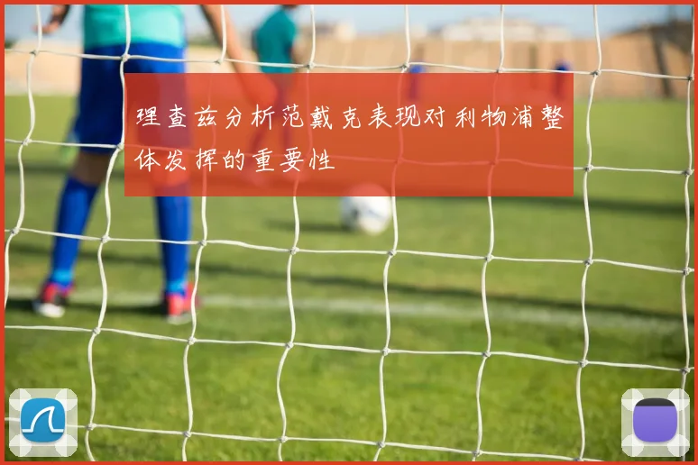 理查兹分析范戴克表现对利物浦整体发挥的重要性