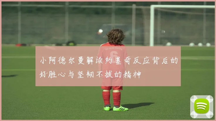 小阿德尔曼解读约基奇反应背后的好胜心与坚韧不拔的精神