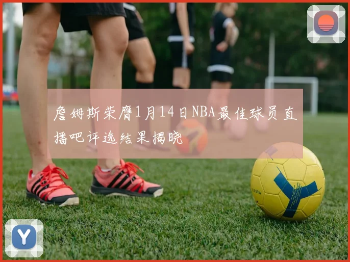 詹姆斯荣膺1月14日NBA最佳球员直播吧评选结果揭晓