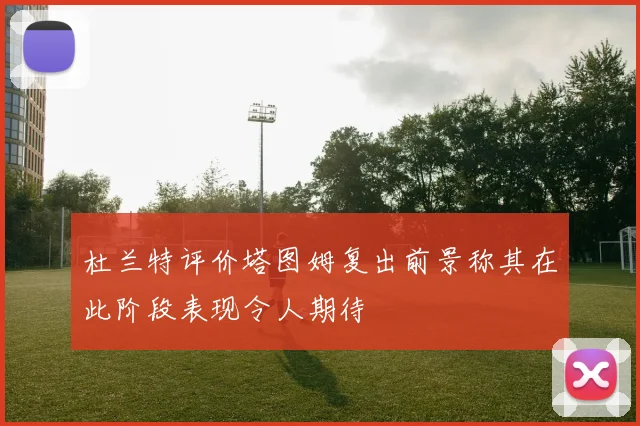 杜兰特评价塔图姆复出前景称其在此阶段表现令人期待