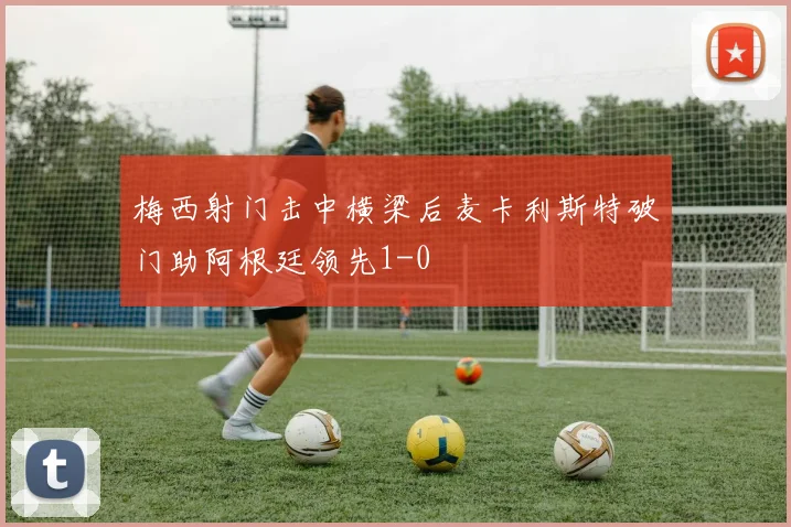 梅西射门击中横梁后麦卡利斯特破门助阿根廷领先1-0