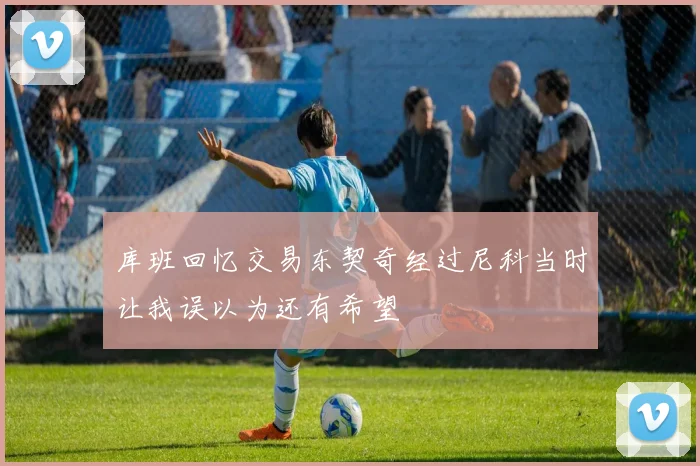 库班回忆交易东契奇经过尼科当时让我误以为还有希望