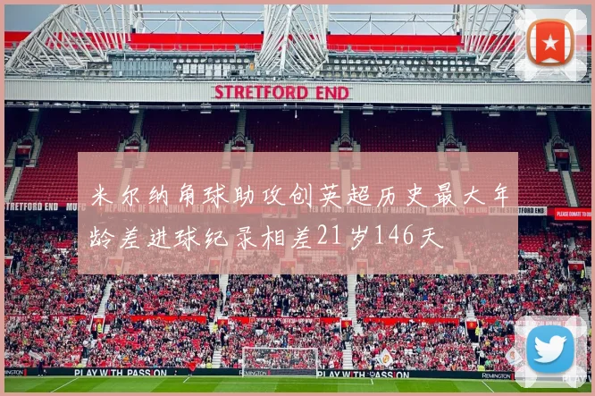 米尔纳角球助攻创英超历史最大年龄差进球纪录相差21岁146天