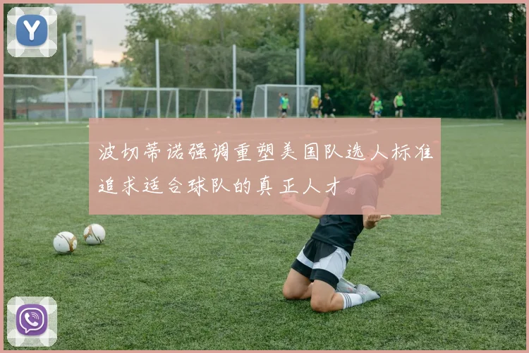 波切蒂诺强调重塑美国队选人标准追求适合球队的真正人才