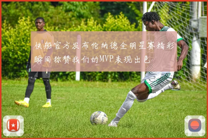 快船官方发布伦纳德全明星赛精彩瞬间称赞我们的MVP表现出色
