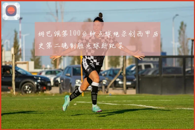 姆巴佩第100分钟点球绝杀创西甲历史第二晚制胜点球新纪录