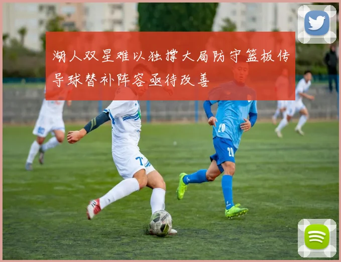 湖人双星难以独撑大局防守篮板传导球替补阵容亟待改善