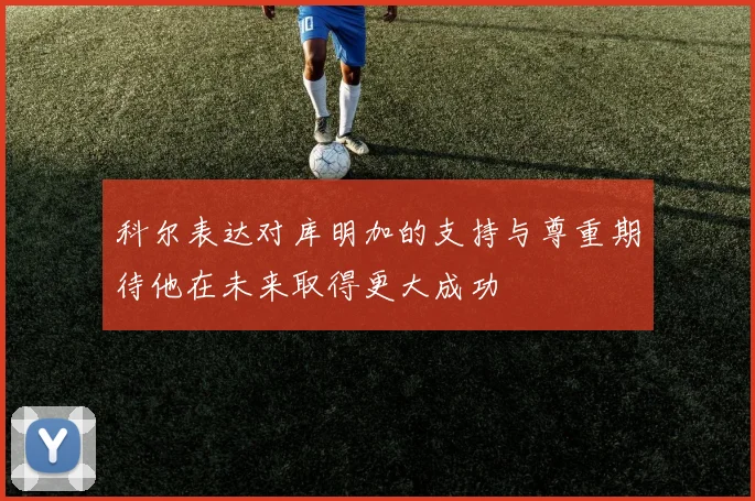 科尔表达对库明加的支持与尊重期待他在未来取得更大成功