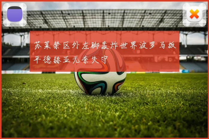 苏莱禁区外左脚轰炸世界波罗马扳平德赫亚无奈失守