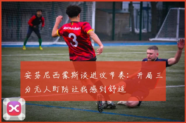 安芬尼西蒙斯谈进攻节奏：开局三分无人盯防让我感到舒适