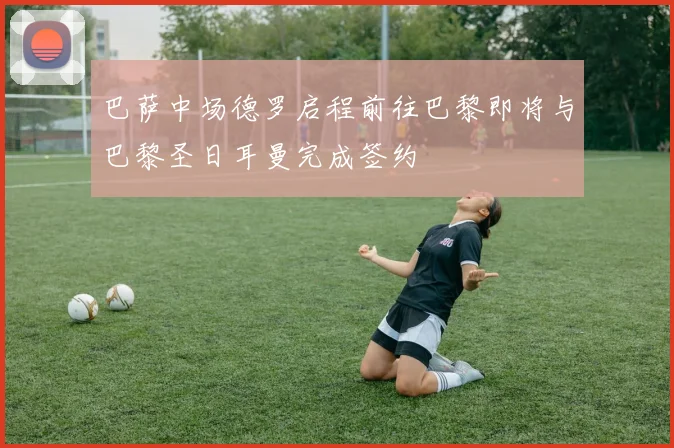 巴萨中场德罗启程前往巴黎即将与巴黎圣日耳曼完成签约