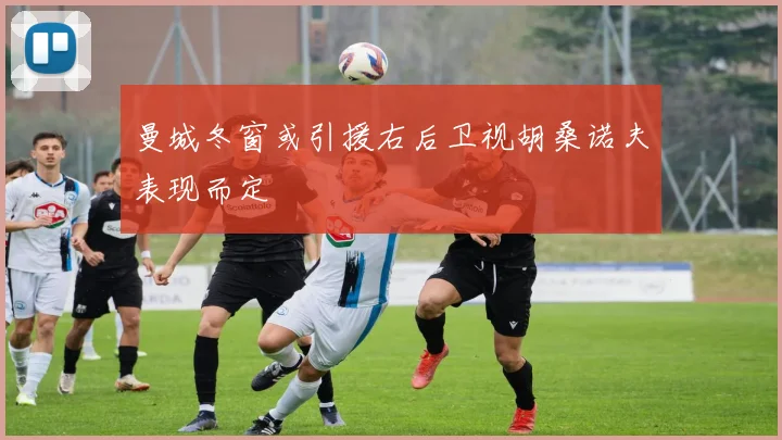 曼城冬窗或引援右后卫视胡桑诺夫表现而定