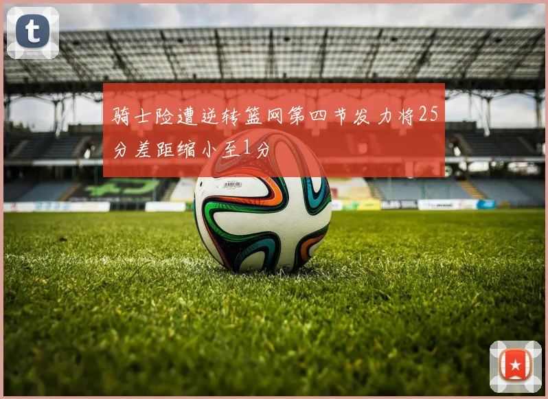 骑士险遭逆转篮网第四节发力将25分差距缩小至1分