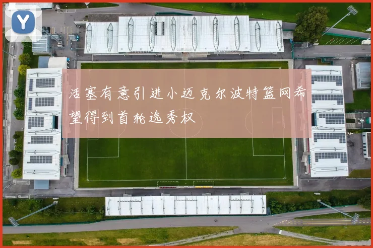 活塞有意引进小迈克尔波特篮网希望得到首轮选秀权