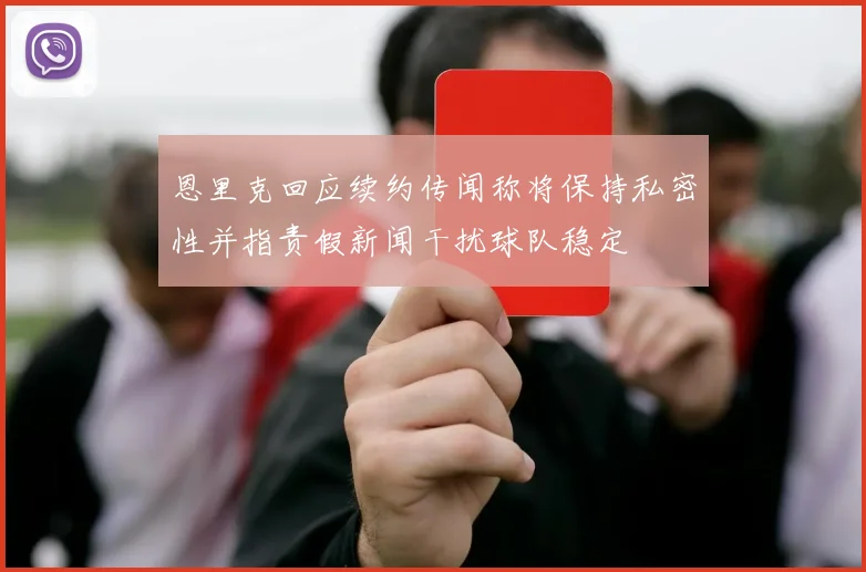 恩里克回应续约传闻称将保持私密性并指责假新闻干扰球队稳定