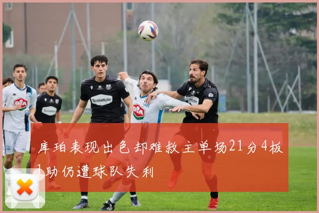 库珀表现出色却难救主单场21分4板1助仍遭球队失利
