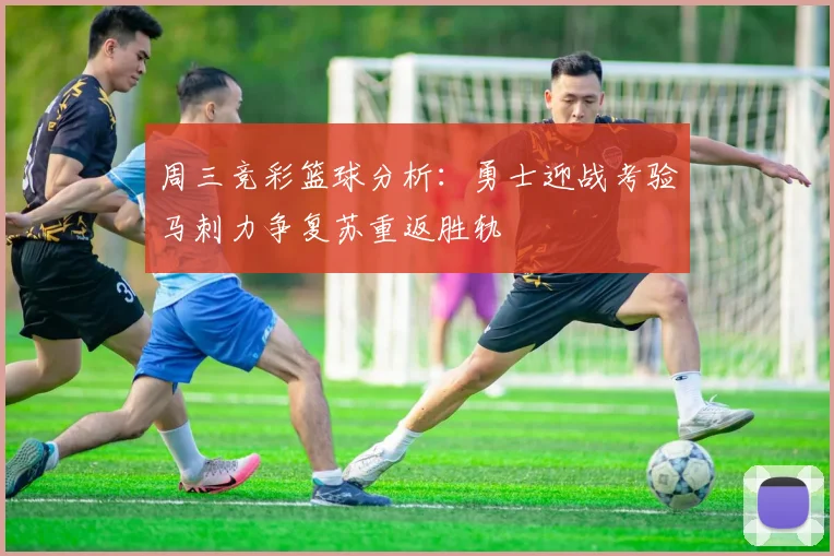 周三竞彩篮球分析：勇士迎战考验马刺力争复苏重返胜轨