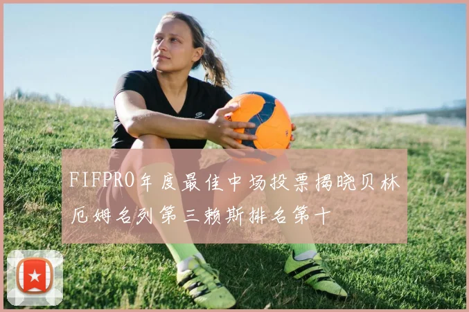 FIFPRO年度最佳中场投票揭晓贝林厄姆名列第三赖斯排名第十
