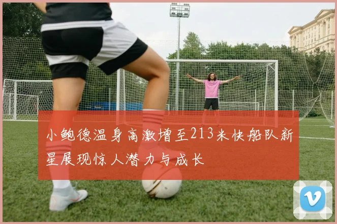 小鲍德温身高激增至213米快船队新星展现惊人潜力与成长