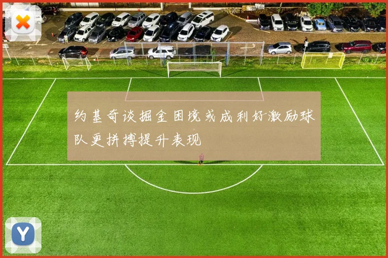 约基奇谈掘金困境或成利好激励球队更拼搏提升表现