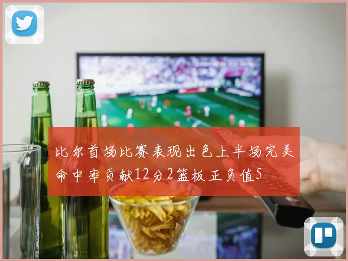 比尔首场比赛表现出色上半场完美命中率贡献12分2篮板正负值5