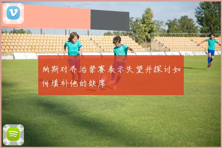 纳斯对乔治禁赛表示失望并探讨如何填补他的缺席
