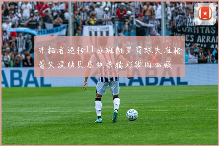 开拓者逆转11分班凯罗罚球失准猪哥失误助贝恩绝杀精彩瞬间回顾
