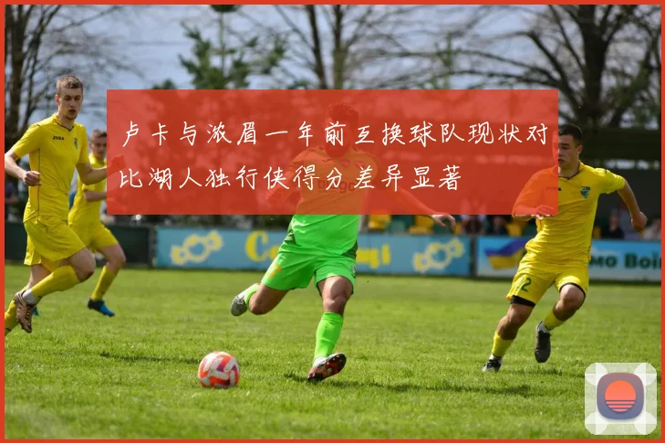 卢卡与浓眉一年前互换球队现状对比湖人独行侠得分差异显著