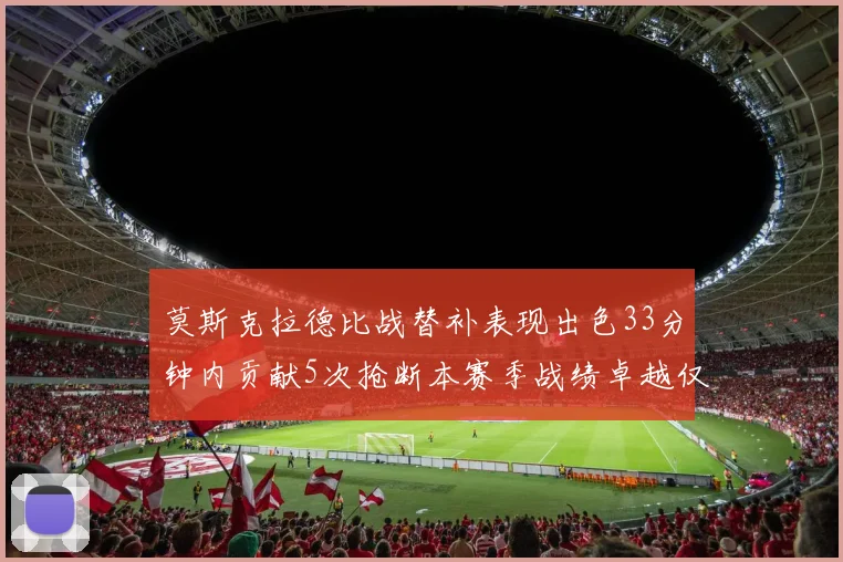 莫斯克拉德比战替补表现出色33分钟内贡献5次抢断本赛季战绩卓越仅1负
