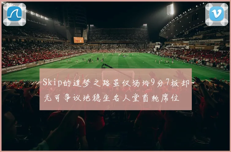 Skip的追梦之路虽仅场均9分7板却无可争议地稳坐名人堂首轮席位