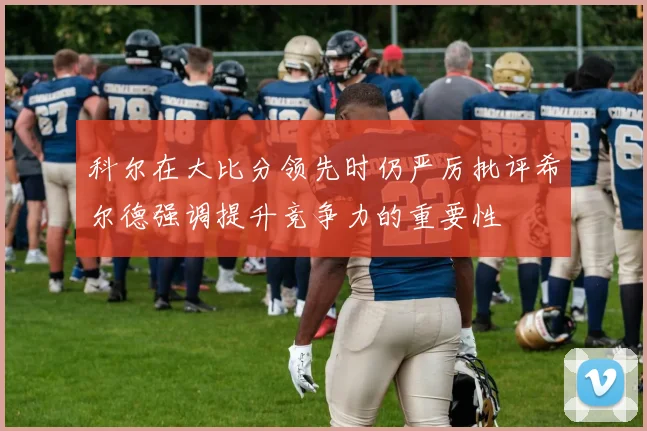 科尔在大比分领先时仍严厉批评希尔德强调提升竞争力的重要性