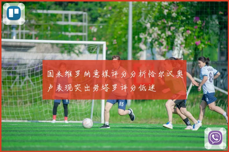 国米维罗纳意媒评分分析恰尔汉奥卢表现突出劳塔罗评分低迷