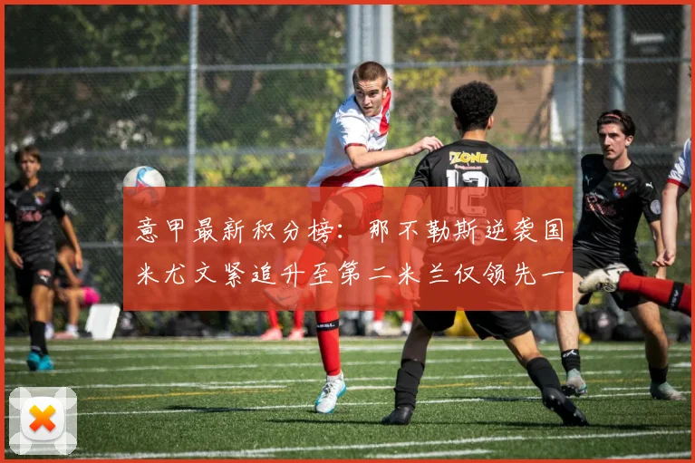意甲最新积分榜：那不勒斯逆袭国米尤文紧追升至第二米兰仅领先一分
