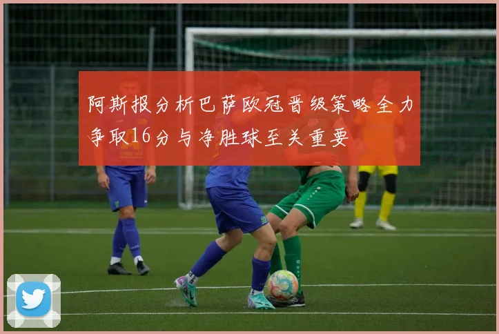 阿斯报分析巴萨欧冠晋级策略全力争取16分与净胜球至关重要