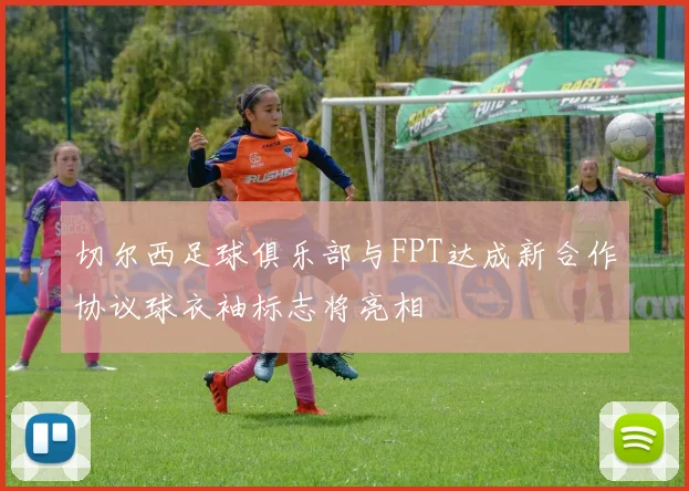 切尔西足球俱乐部与FPT达成新合作协议球衣袖标志将亮相