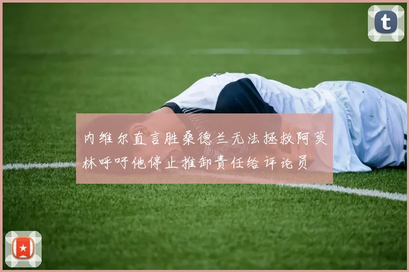 内维尔直言胜桑德兰无法拯救阿莫林呼吁他停止推卸责任给评论员