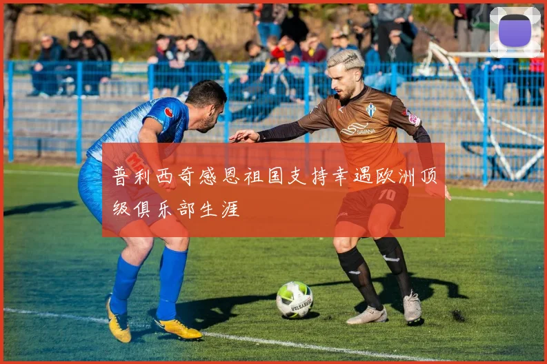 普利西奇感恩祖国支持幸遇欧洲顶级俱乐部生涯