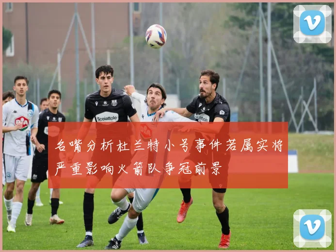 名嘴分析杜兰特小号事件若属实将严重影响火箭队争冠前景