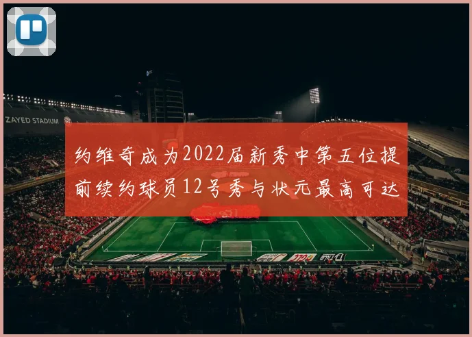 约维奇成为2022届新秀中第五位提前续约球员12号秀与状元最高可达5年287亿