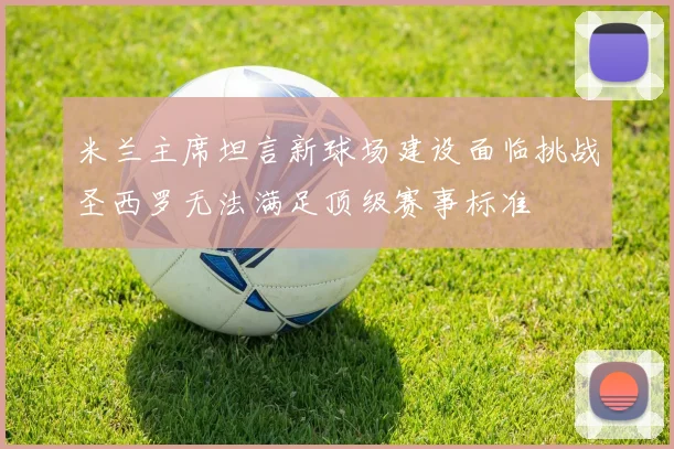 米兰主席坦言新球场建设面临挑战圣西罗无法满足顶级赛事标准