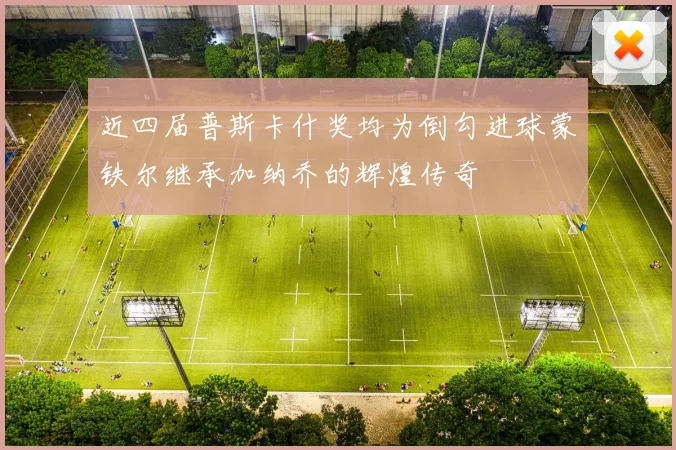 近四届普斯卡什奖均为倒勾进球蒙铁尔继承加纳乔的辉煌传奇