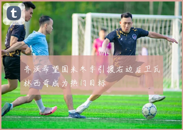 齐沃希望国米冬季引援右边后卫瓦林西奇成为热门目标