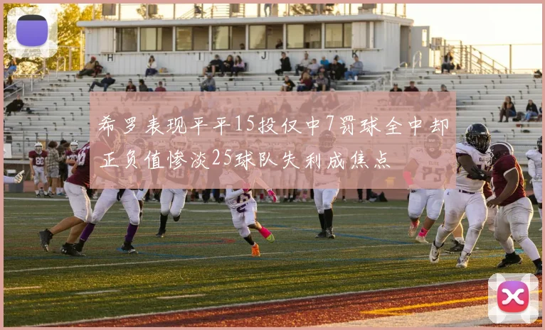 希罗表现平平15投仅中7罚球全中却正负值惨淡25球队失利成焦点