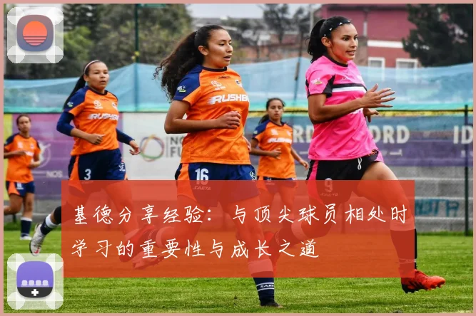 基德分享经验：与顶尖球员相处时学习的重要性与成长之道