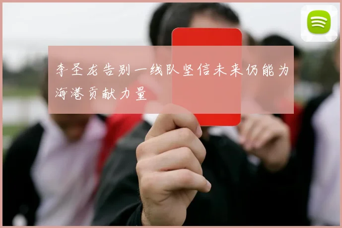 李圣龙告别一线队坚信未来仍能为海港贡献力量