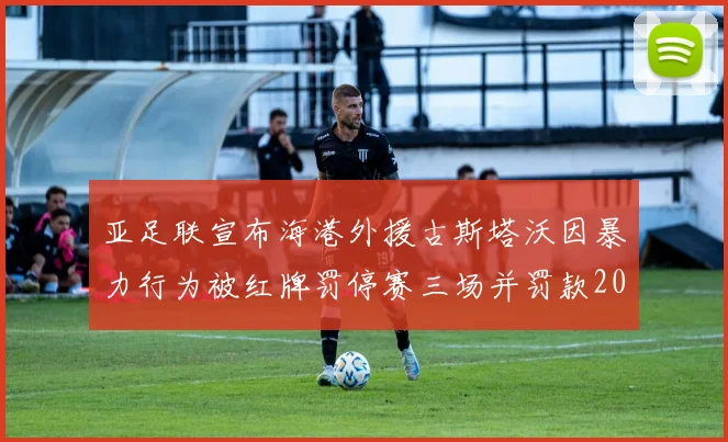 亚足联宣布海港外援古斯塔沃因暴力行为被红牌罚停赛三场并罚款2000美元
