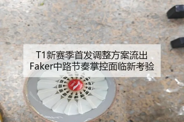 T1新赛季首发调整方案流出 Faker中路节奏掌控面临新考验 | mk